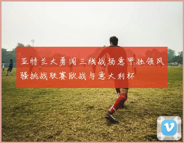 亚特兰大勇闯三线战场意甲独领风骚挑战联赛欧战与意大利杯