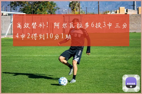 高效替补！阿尔瓦拉多6投3中三分4中2得到10分1助