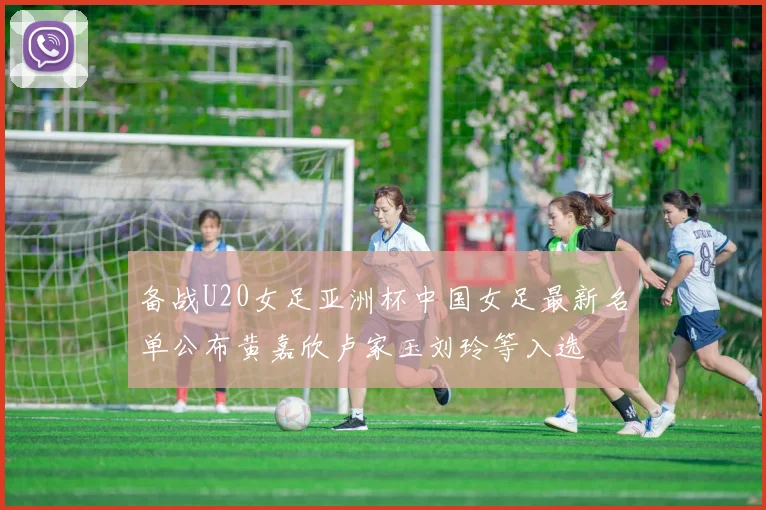 备战U20女足亚洲杯中国女足最新名单公布黄嘉欣卢家玉刘玲等入选