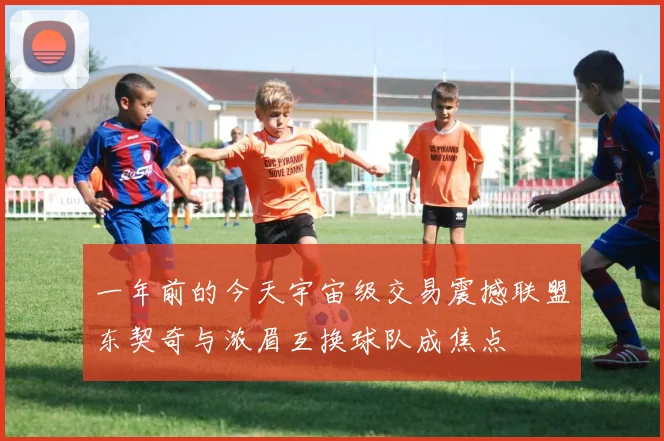 一年前的今天宇宙级交易震撼联盟东契奇与浓眉互换球队成焦点