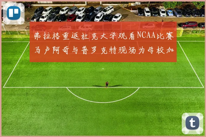 弗拉格重返杜克大学观看NCAA比赛马卢阿奇与普罗克特现场为母校加油助威