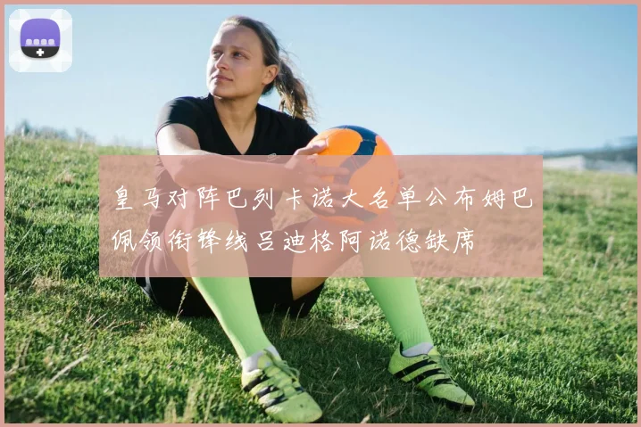 皇马对阵巴列卡诺大名单公布姆巴佩领衔锋线吕迪格阿诺德缺席